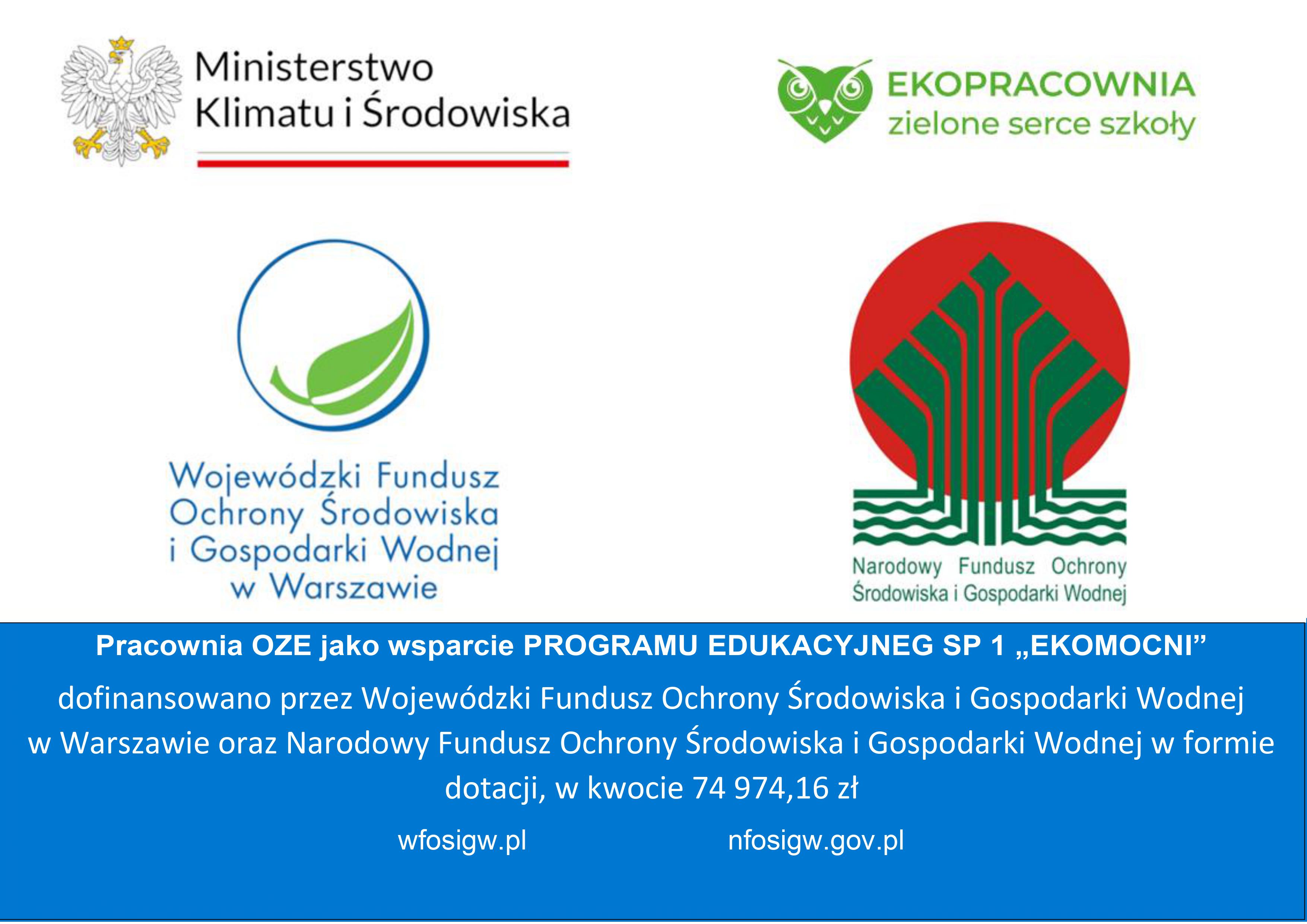 Ministerstwo Klimatu i Środowiska EKOPRACOWNIA zielone serce szkoły Wojewódzki Fundusz Ochrony Środowiska i Gospodarki Wodnej w Warszawie Narodowy Fundusz Ochrony Środowiska i Gospodarki Wodnej Pracownia OZE jako wsparcie PROGRAMU EDUKACYJNEG SP 1,EKOMOCNI&amp;amp;amp;amp;amp;quot; dofinansowano przez Wojewódzki Fundusz Ochrony Środowiska i Gospodarki Wodnej w Warszawie oraz Narodowy Fundusz Ochrony Środowiska i Gospodarki Wodnej w formie dotacji, w kwocie 74 974,16 zł wfosigw.pl nfosigw.gov.pl