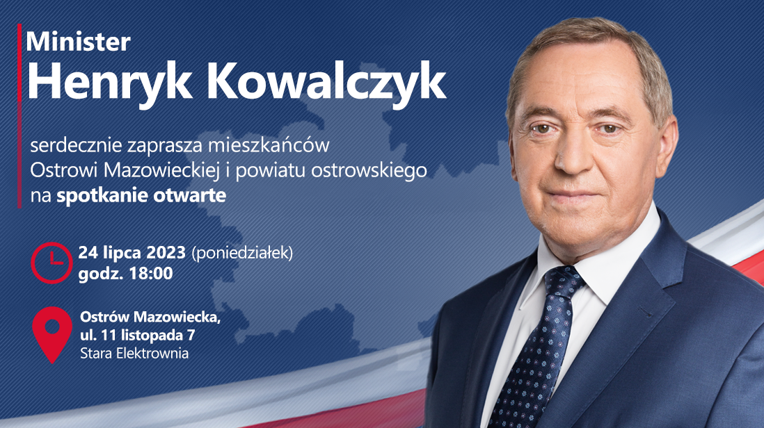 Minister Henryk Kowalczyk  zaprasza mieszkańców miasta Ostrów Mazowiecka i powiatu ostrowskiego na spotkanie które odbędzie się: - 24 lipiec 2023 (poniedziałek) godz. 18.00 - Ostrów Mazowiecka ul  11 listopada 7,  Stara Elektrownia